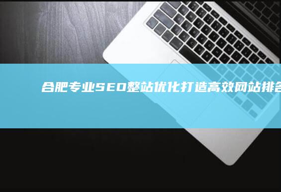 合肥专业SEO整站优化：打造高效网站排名与流量