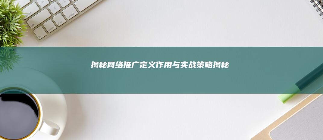 揭秘网络推广：定义、作用与实战策略揭秘